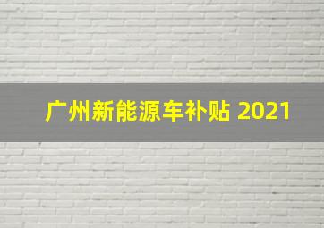 广州新能源车补贴 2021